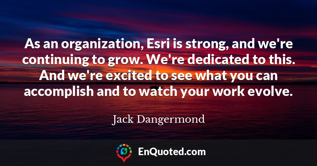 As an organization, Esri is strong, and we're continuing to grow. We're dedicated to this. And we're excited to see what you can accomplish and to watch your work evolve.