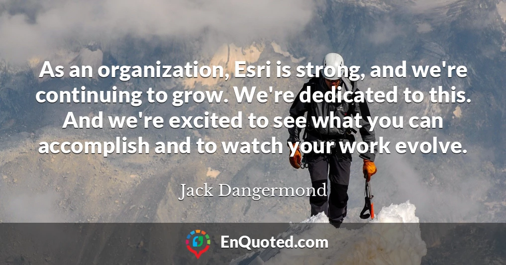 As an organization, Esri is strong, and we're continuing to grow. We're dedicated to this. And we're excited to see what you can accomplish and to watch your work evolve.