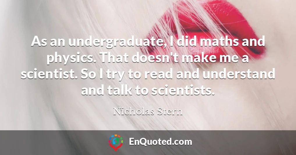 As an undergraduate, I did maths and physics. That doesn't make me a scientist. So I try to read and understand and talk to scientists.