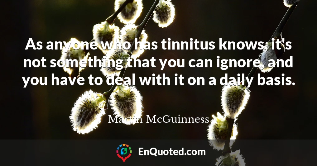 As anyone who has tinnitus knows, it's not something that you can ignore, and you have to deal with it on a daily basis.