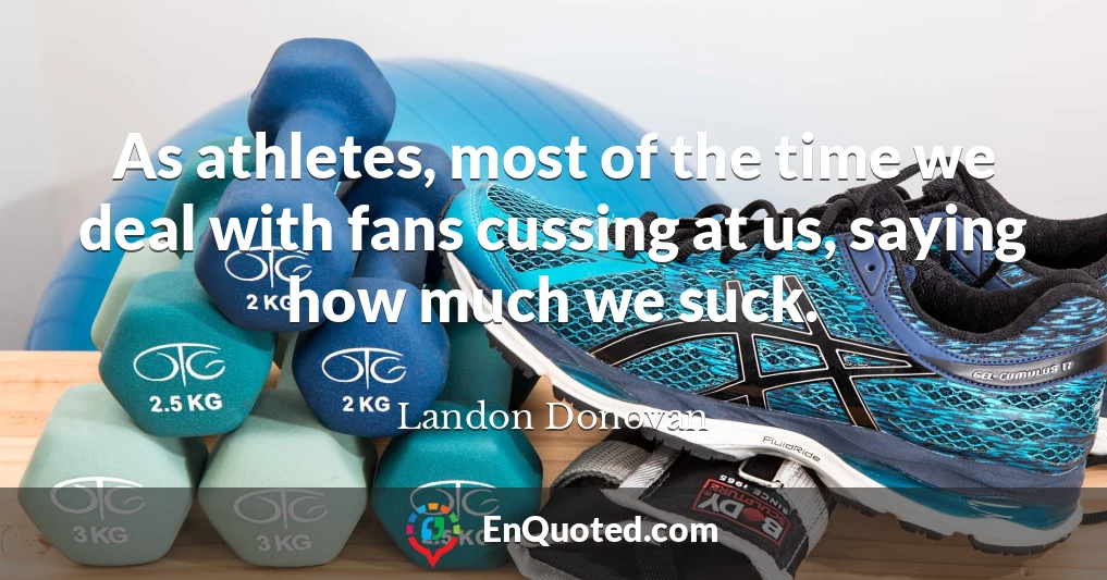 As athletes, most of the time we deal with fans cussing at us, saying how much we suck.