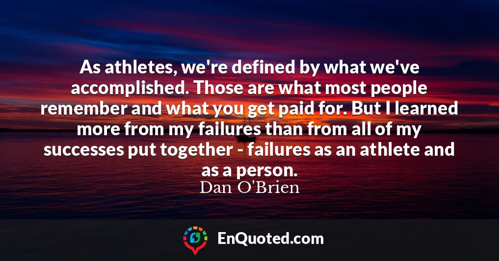 As athletes, we're defined by what we've accomplished. Those are what most people remember and what you get paid for. But I learned more from my failures than from all of my successes put together - failures as an athlete and as a person.
