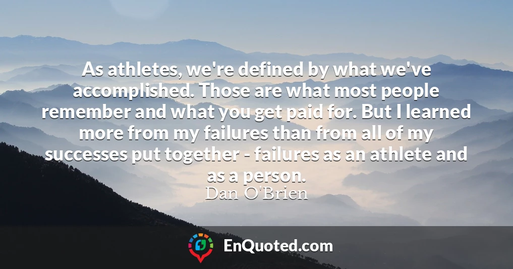 As athletes, we're defined by what we've accomplished. Those are what most people remember and what you get paid for. But I learned more from my failures than from all of my successes put together - failures as an athlete and as a person.