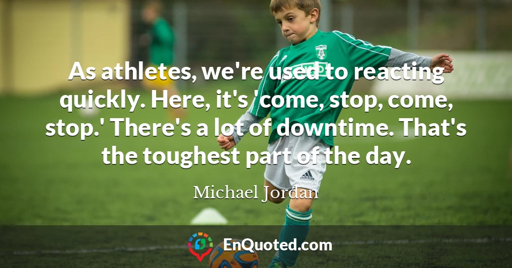 As athletes, we're used to reacting quickly. Here, it's 'come, stop, come, stop.' There's a lot of downtime. That's the toughest part of the day.