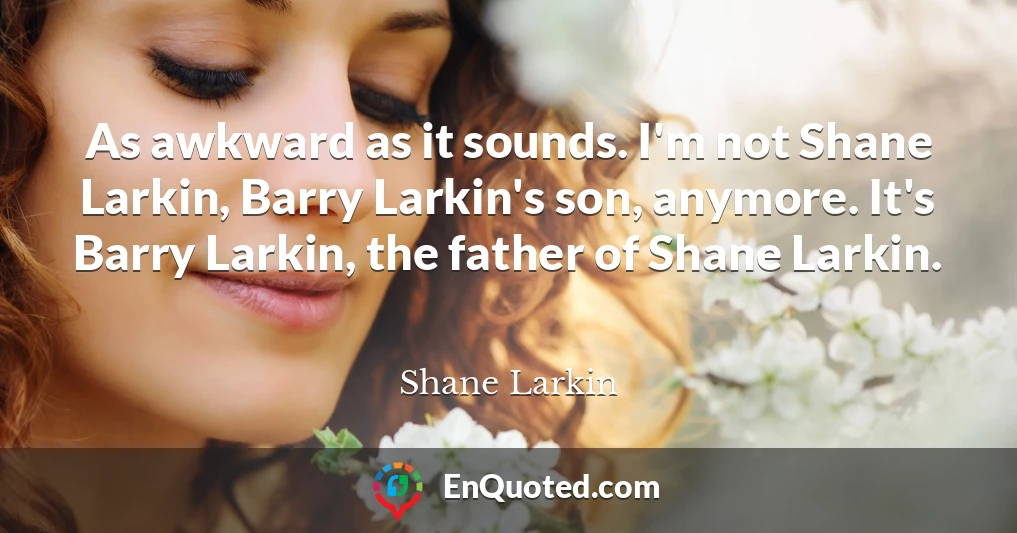 As awkward as it sounds. I'm not Shane Larkin, Barry Larkin's son, anymore. It's Barry Larkin, the father of Shane Larkin.