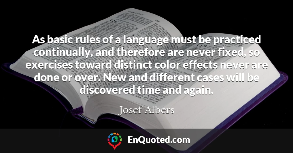 As basic rules of a language must be practiced continually, and therefore are never fixed, so exercises toward distinct color effects never are done or over. New and different cases will be discovered time and again.