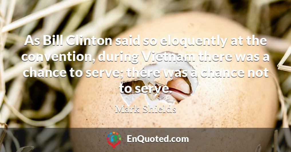 As Bill Clinton said so eloquently at the convention, during Vietnam there was a chance to serve; there was a chance not to serve.