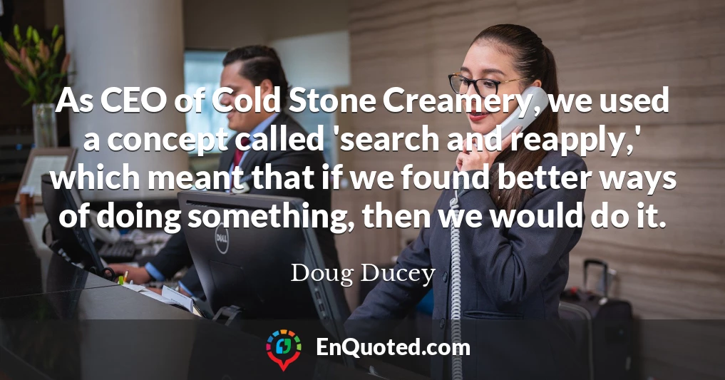As CEO of Cold Stone Creamery, we used a concept called 'search and reapply,' which meant that if we found better ways of doing something, then we would do it.