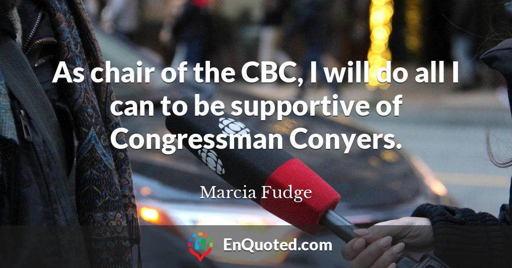 As chair of the CBC, I will do all I can to be supportive of Congressman Conyers.