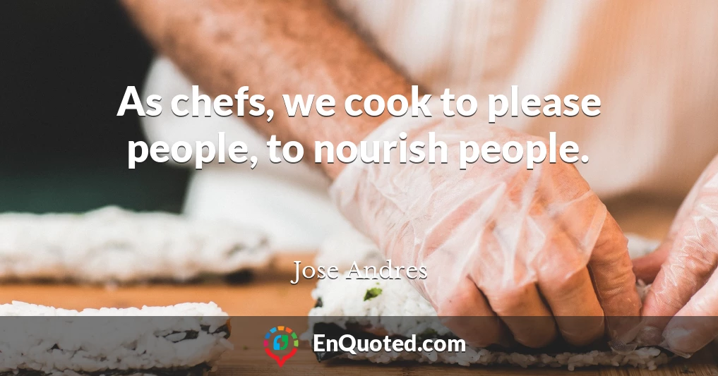 As chefs, we cook to please people, to nourish people.