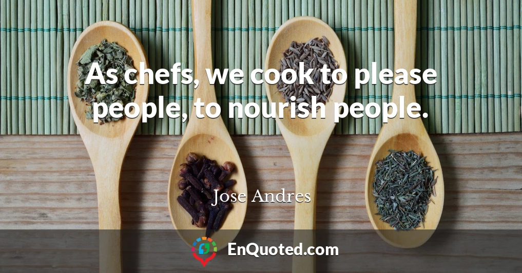 As chefs, we cook to please people, to nourish people.