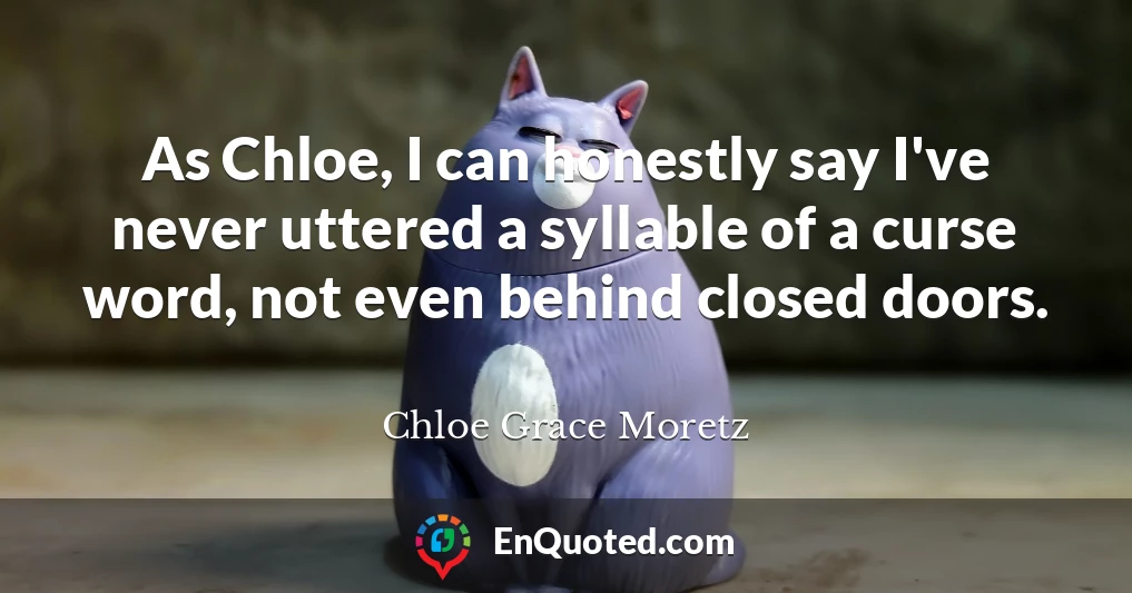 As Chloe, I can honestly say I've never uttered a syllable of a curse word, not even behind closed doors.