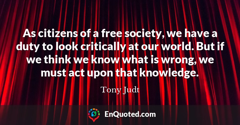 As citizens of a free society, we have a duty to look critically at our world. But if we think we know what is wrong, we must act upon that knowledge.