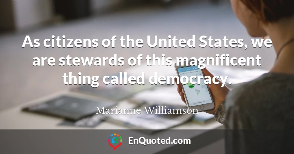 As citizens of the United States, we are stewards of this magnificent thing called democracy.