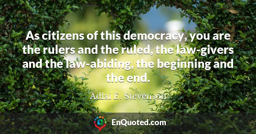 As citizens of this democracy, you are the rulers and the ruled, the law-givers and the law-abiding, the beginning and the end.