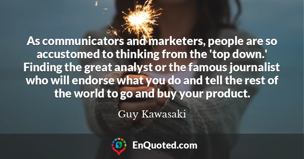 As communicators and marketers, people are so accustomed to thinking from the 'top down.' Finding the great analyst or the famous journalist who will endorse what you do and tell the rest of the world to go and buy your product.