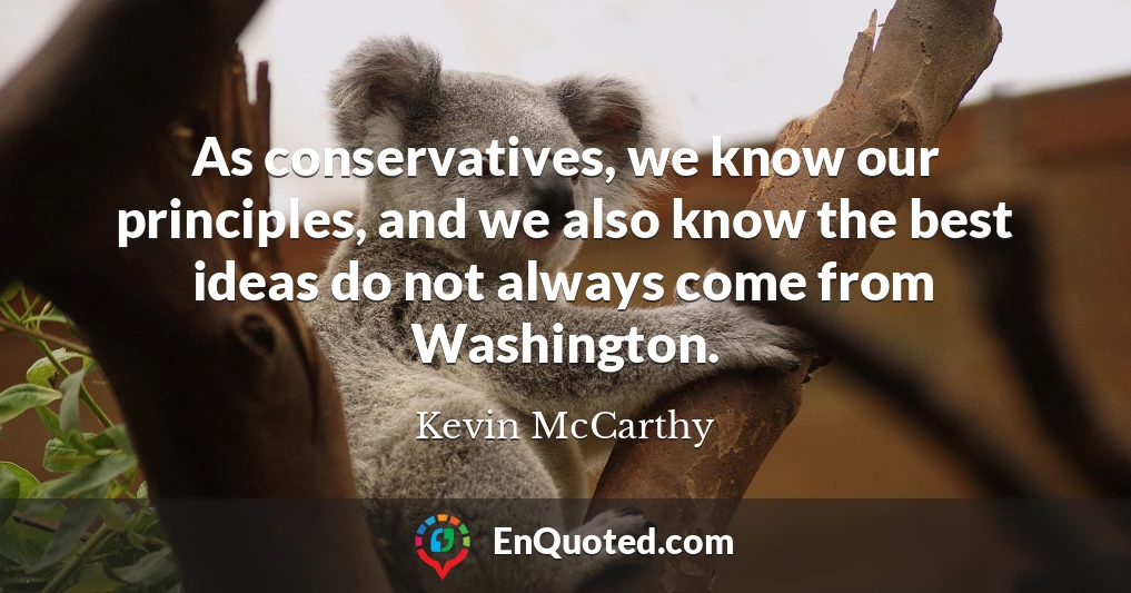 As conservatives, we know our principles, and we also know the best ideas do not always come from Washington.