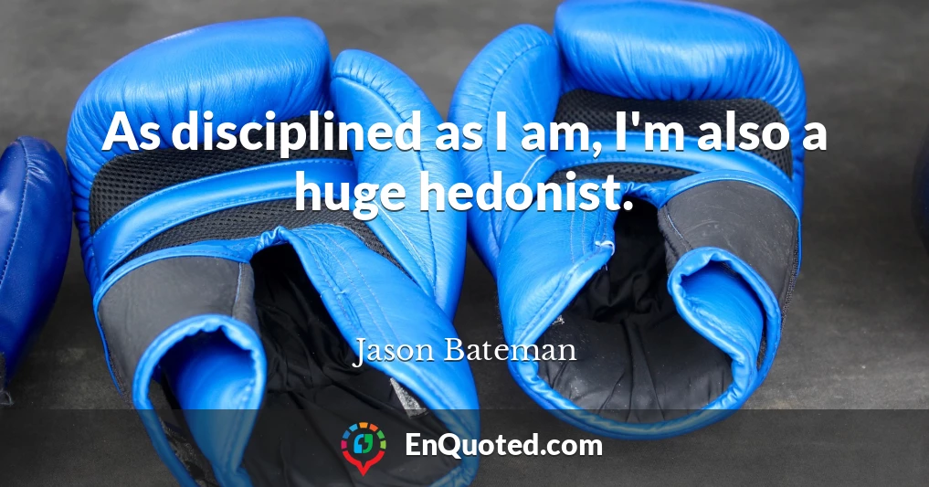 As disciplined as I am, I'm also a huge hedonist.