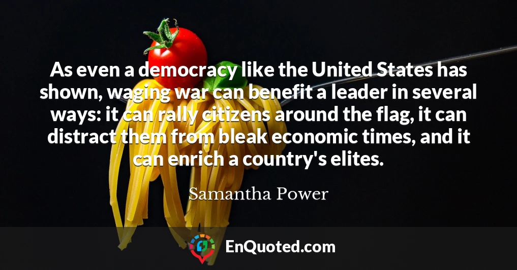 As even a democracy like the United States has shown, waging war can benefit a leader in several ways: it can rally citizens around the flag, it can distract them from bleak economic times, and it can enrich a country's elites.