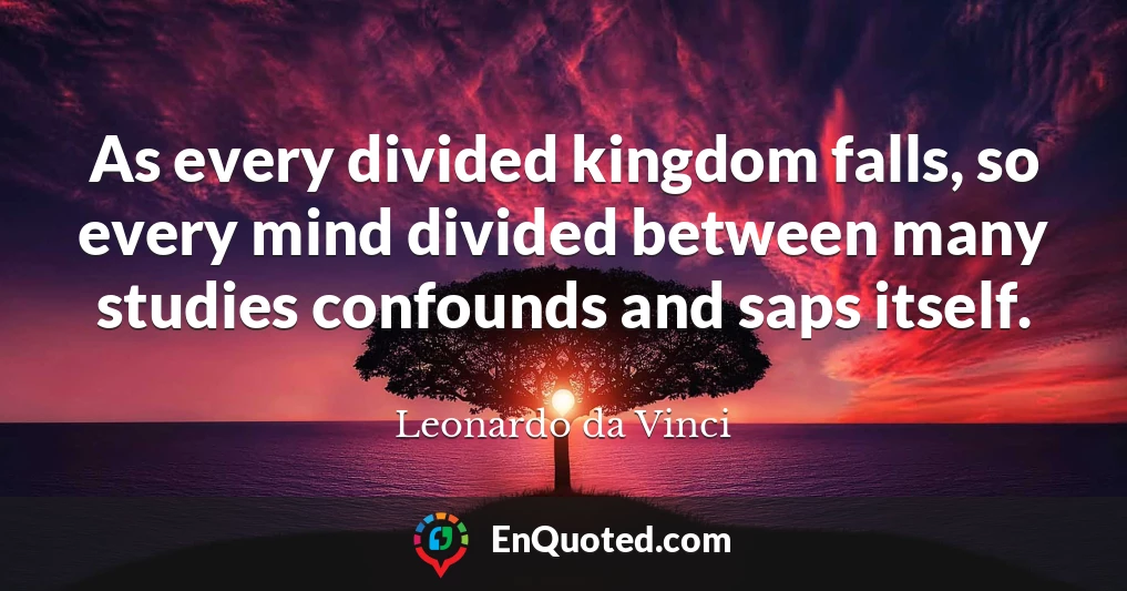 As every divided kingdom falls, so every mind divided between many studies confounds and saps itself.