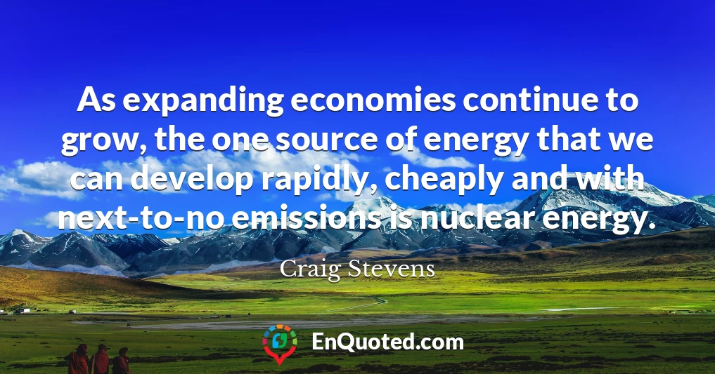 As expanding economies continue to grow, the one source of energy that we can develop rapidly, cheaply and with next-to-no emissions is nuclear energy.