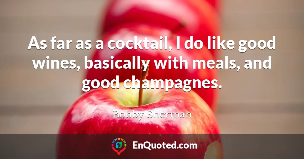 As far as a cocktail, I do like good wines, basically with meals, and good champagnes.