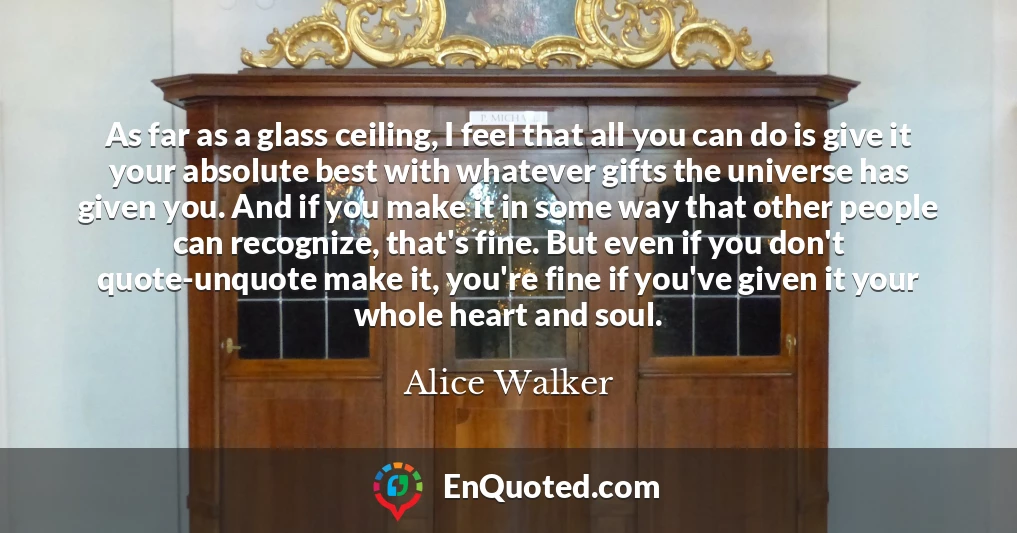 As far as a glass ceiling, I feel that all you can do is give it your absolute best with whatever gifts the universe has given you. And if you make it in some way that other people can recognize, that's fine. But even if you don't quote-unquote make it, you're fine if you've given it your whole heart and soul.