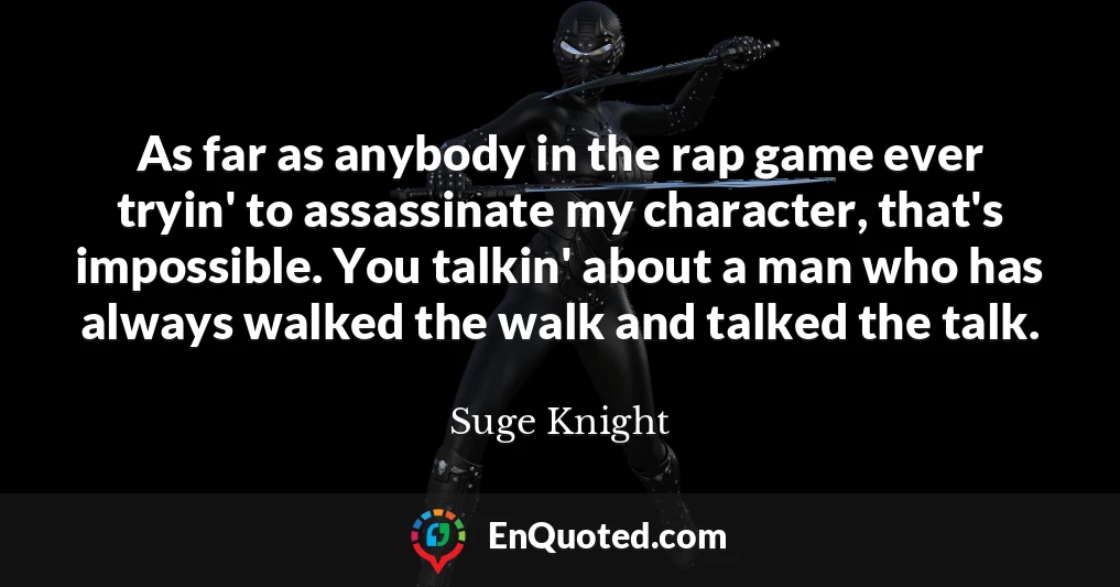 As far as anybody in the rap game ever tryin' to assassinate my character, that's impossible. You talkin' about a man who has always walked the walk and talked the talk.