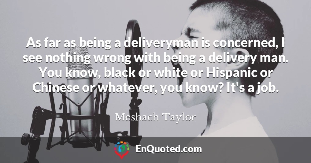 As far as being a deliveryman is concerned, I see nothing wrong with being a delivery man. You know, black or white or Hispanic or Chinese or whatever, you know? It's a job.