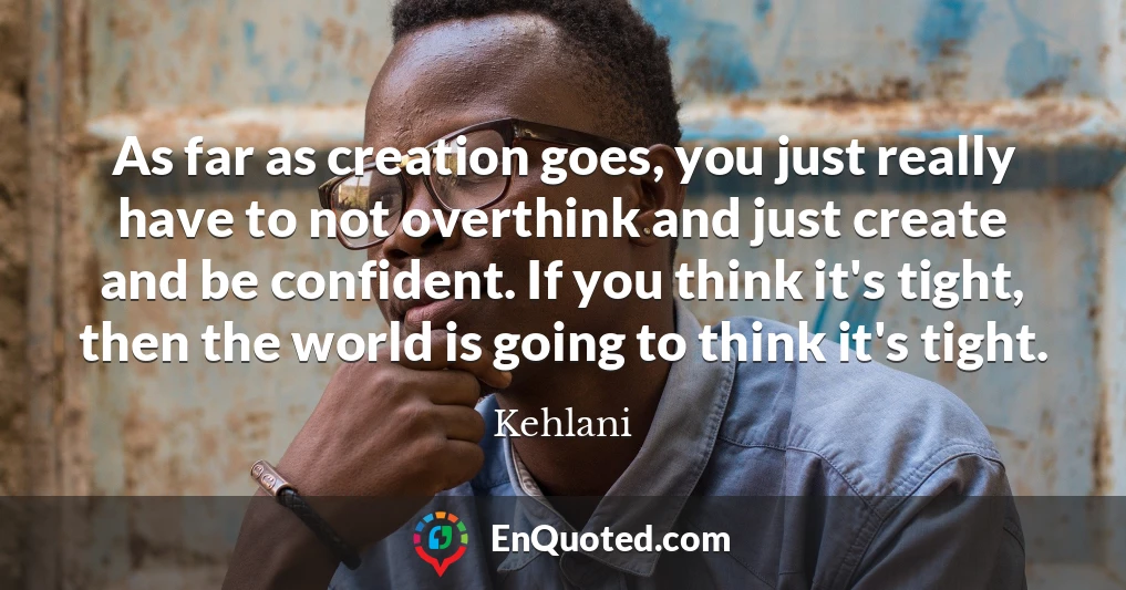 As far as creation goes, you just really have to not overthink and just create and be confident. If you think it's tight, then the world is going to think it's tight.