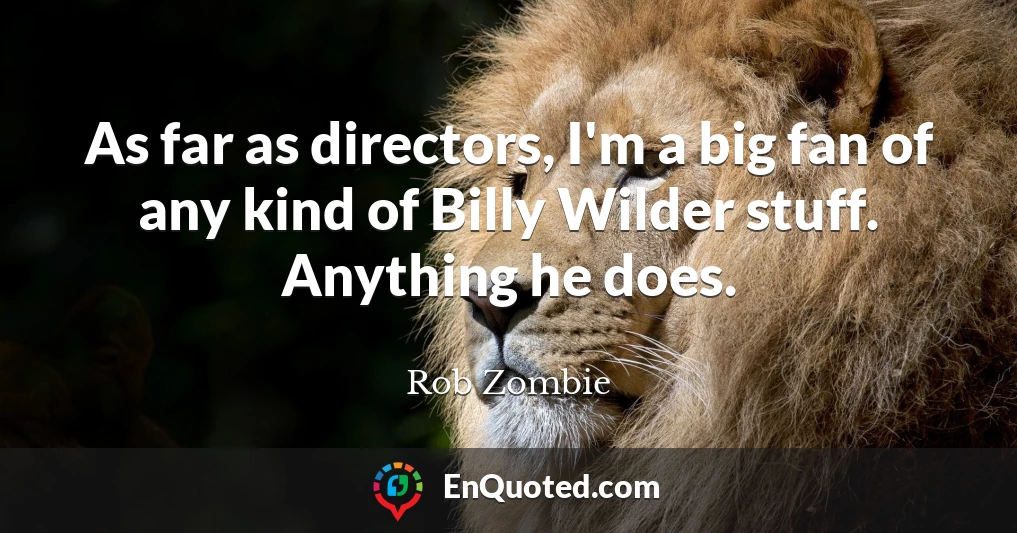 As far as directors, I'm a big fan of any kind of Billy Wilder stuff. Anything he does.