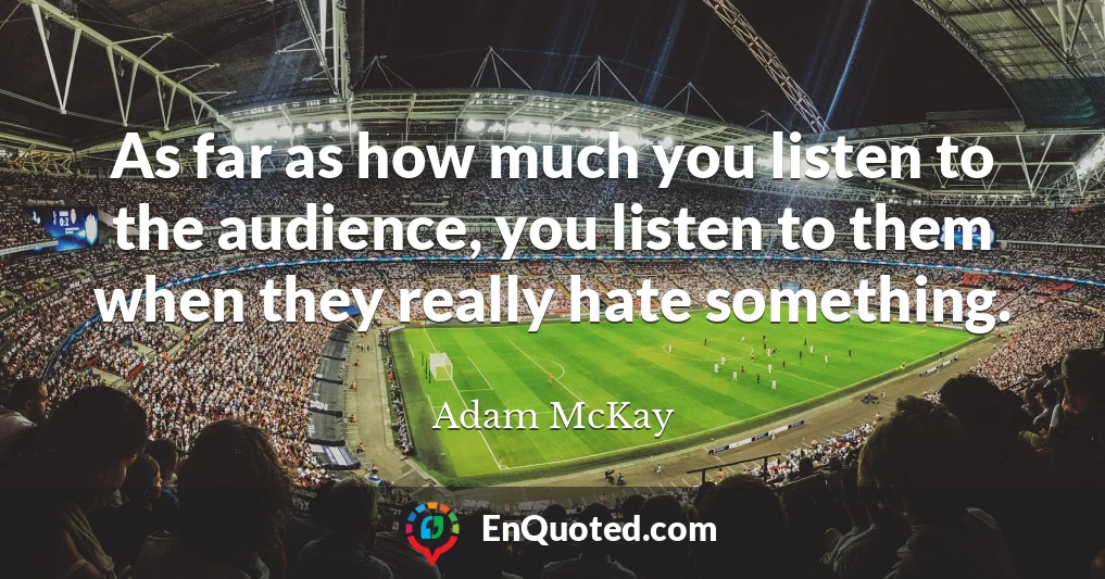 As far as how much you listen to the audience, you listen to them when they really hate something.