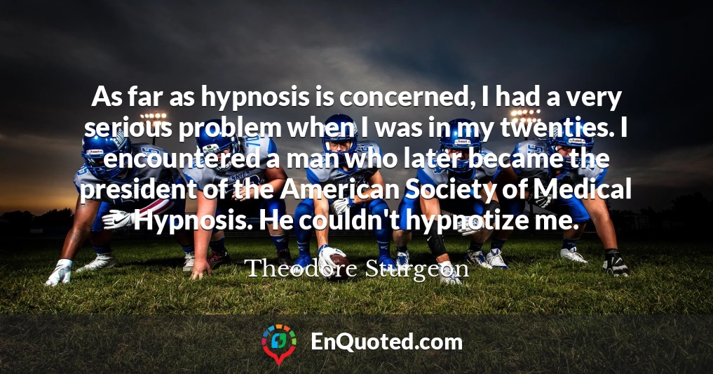 As far as hypnosis is concerned, I had a very serious problem when I was in my twenties. I encountered a man who later became the president of the American Society of Medical Hypnosis. He couldn't hypnotize me.