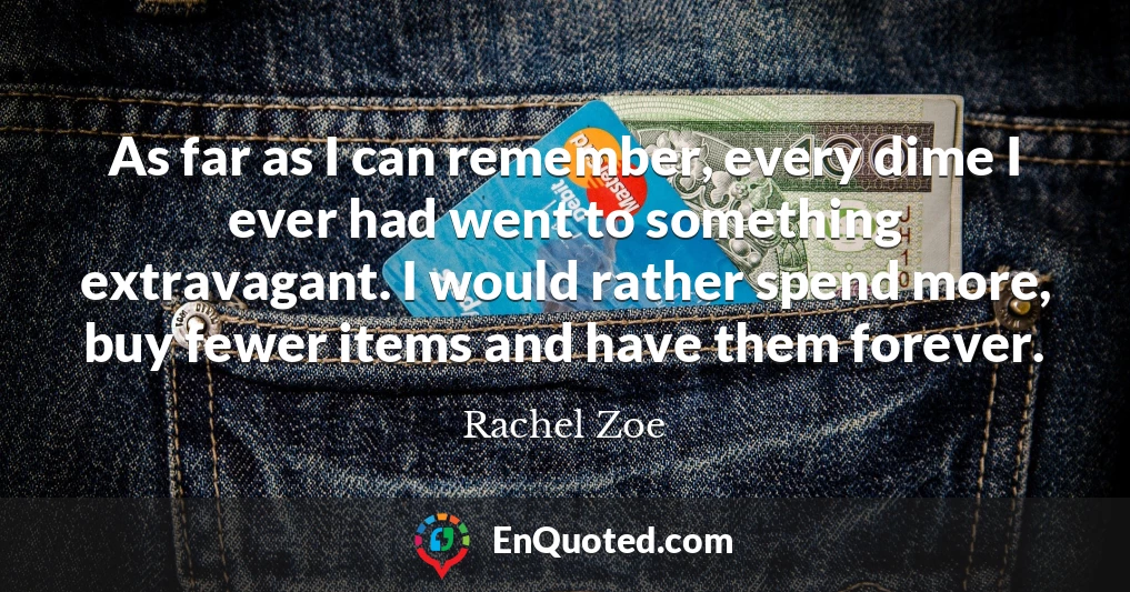 As far as I can remember, every dime I ever had went to something extravagant. I would rather spend more, buy fewer items and have them forever.