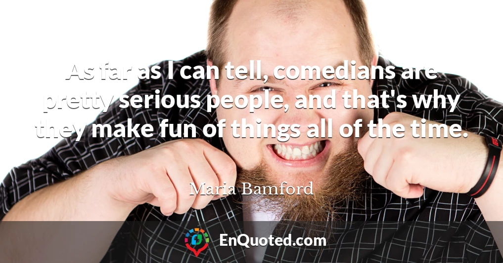 As far as I can tell, comedians are pretty serious people, and that's why they make fun of things all of the time.