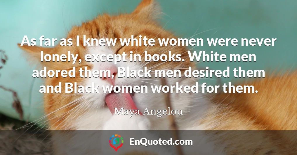 As far as I knew white women were never lonely, except in books. White men adored them, Black men desired them and Black women worked for them.