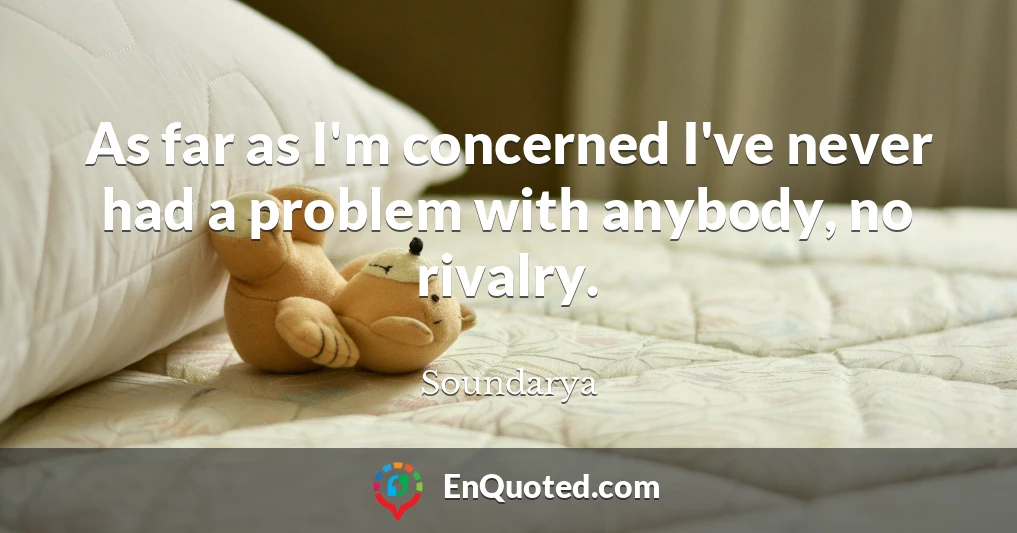 As far as I'm concerned I've never had a problem with anybody, no rivalry.