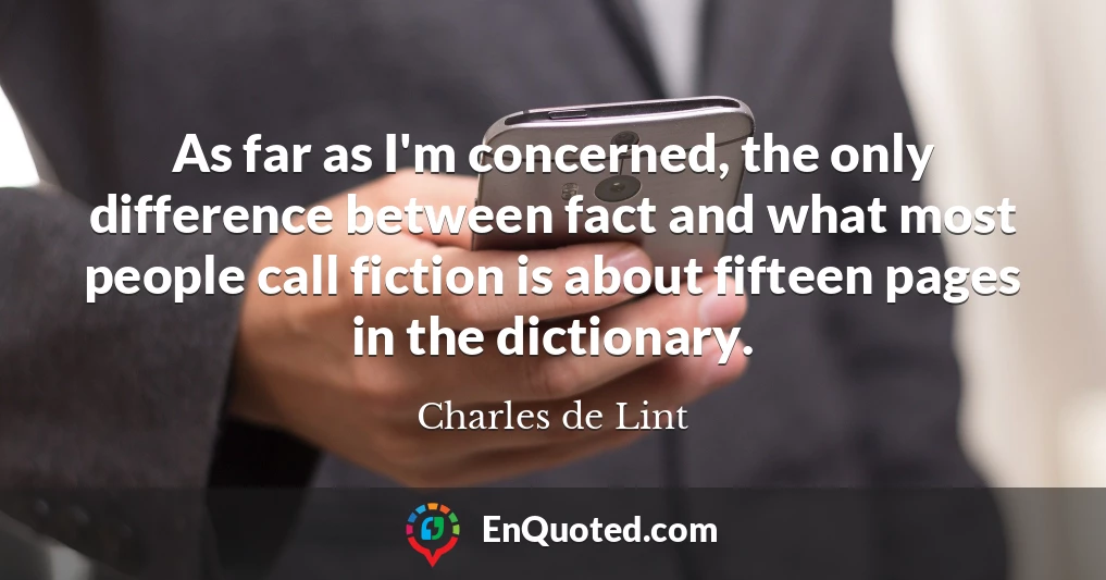 As far as I'm concerned, the only difference between fact and what most people call fiction is about fifteen pages in the dictionary.
