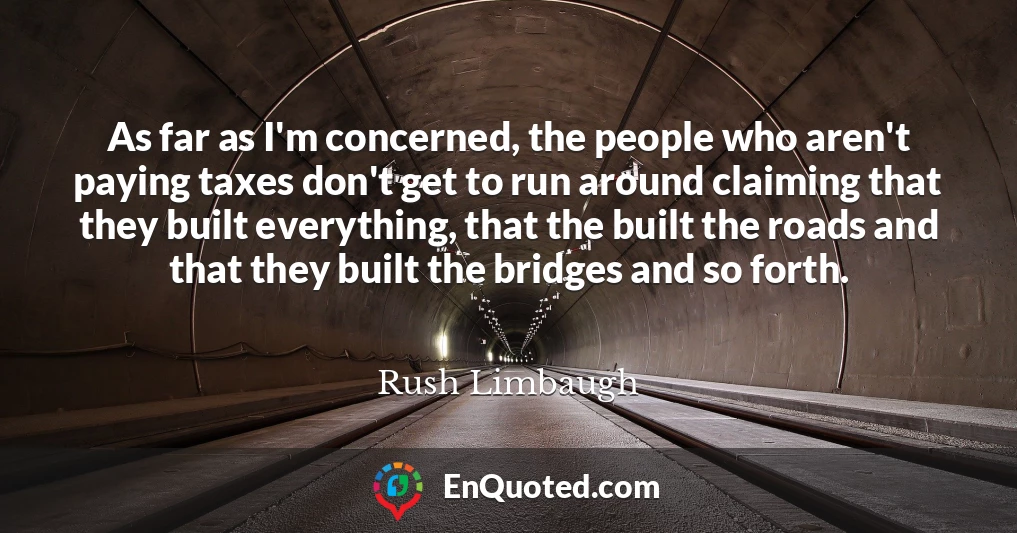 As far as I'm concerned, the people who aren't paying taxes don't get to run around claiming that they built everything, that the built the roads and that they built the bridges and so forth.