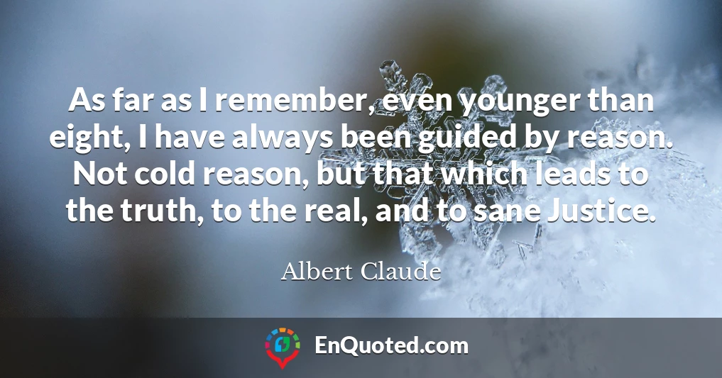 As far as I remember, even younger than eight, I have always been guided by reason. Not cold reason, but that which leads to the truth, to the real, and to sane Justice.