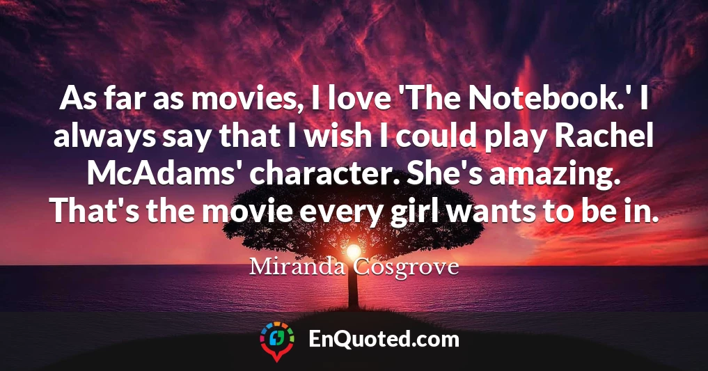 As far as movies, I love 'The Notebook.' I always say that I wish I could play Rachel McAdams' character. She's amazing. That's the movie every girl wants to be in.