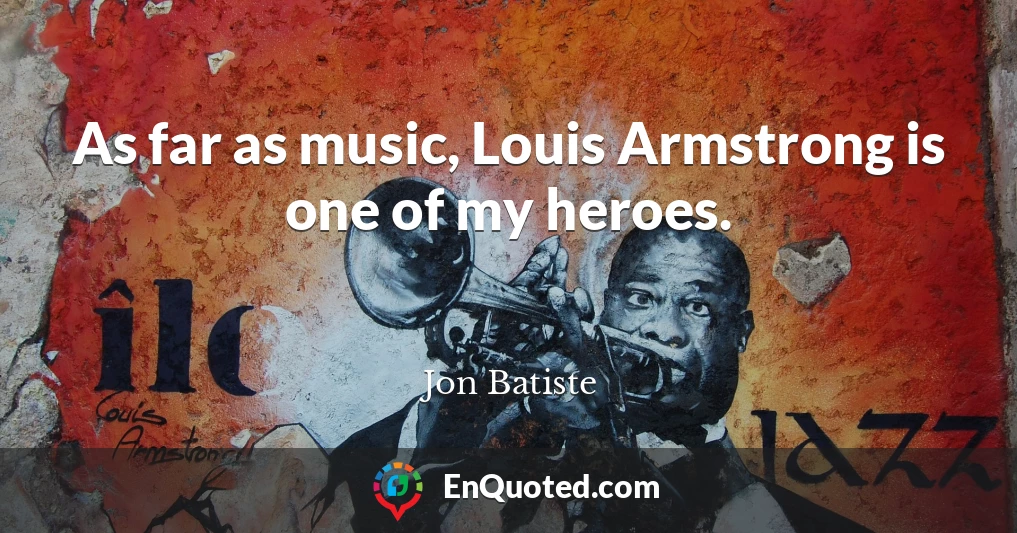 As far as music, Louis Armstrong is one of my heroes.