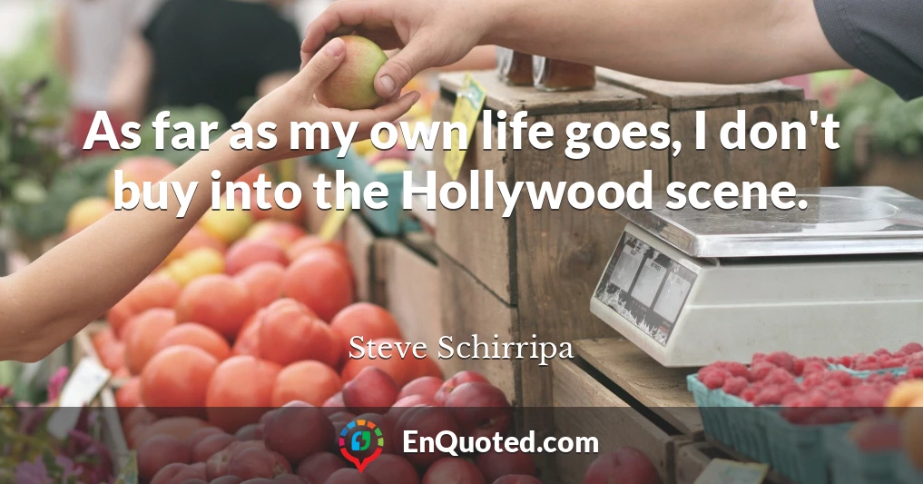 As far as my own life goes, I don't buy into the Hollywood scene.