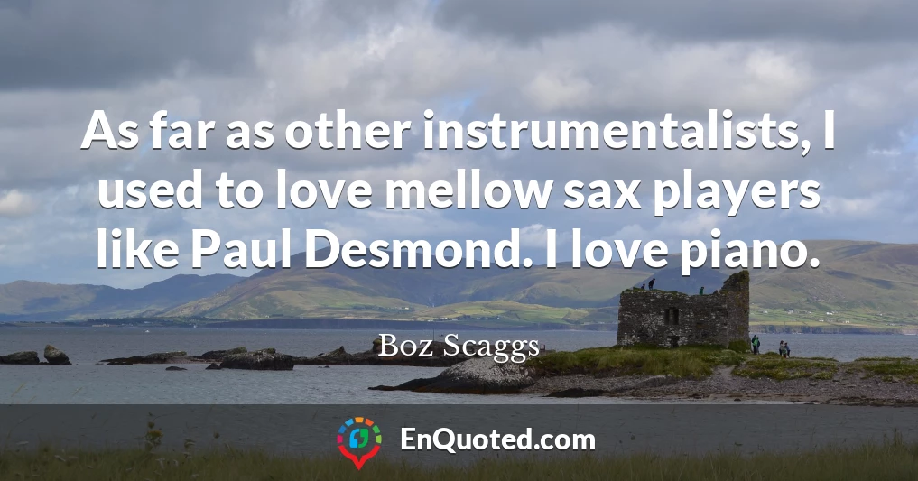 As far as other instrumentalists, I used to love mellow sax players like Paul Desmond. I love piano.