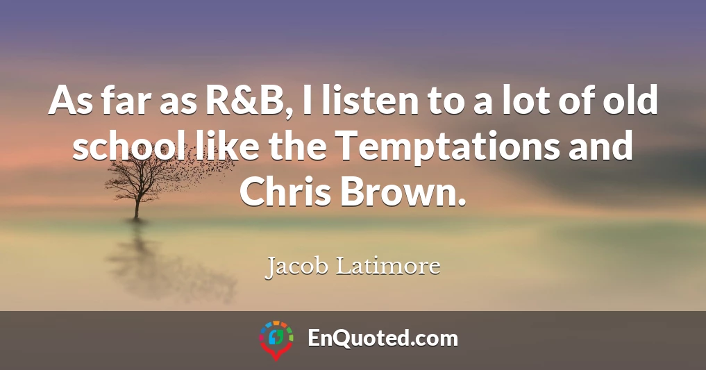 As far as R&B, I listen to a lot of old school like the Temptations and Chris Brown.