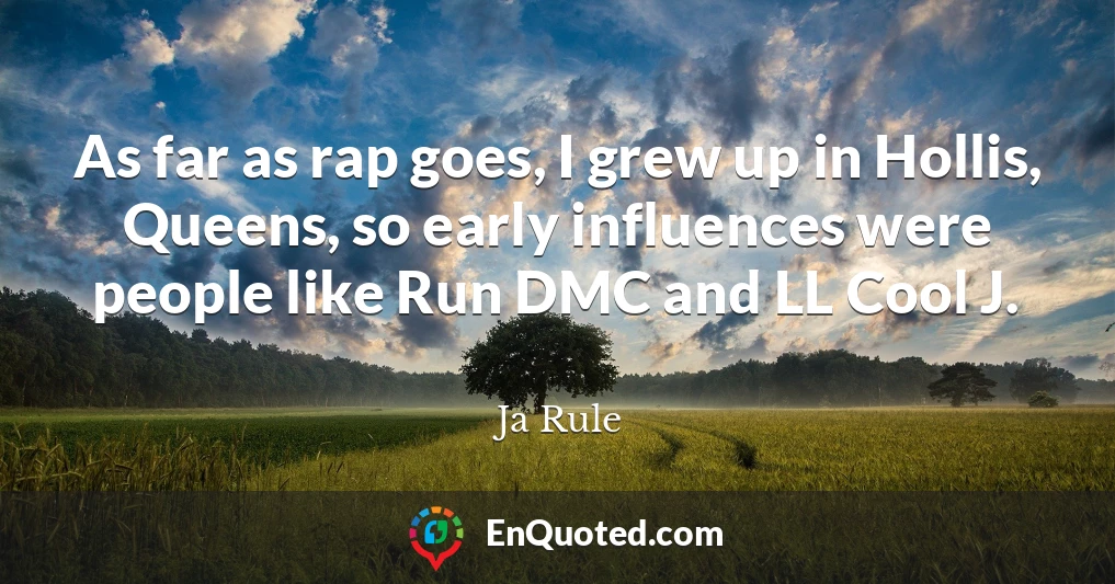 As far as rap goes, I grew up in Hollis, Queens, so early influences were people like Run DMC and LL Cool J.