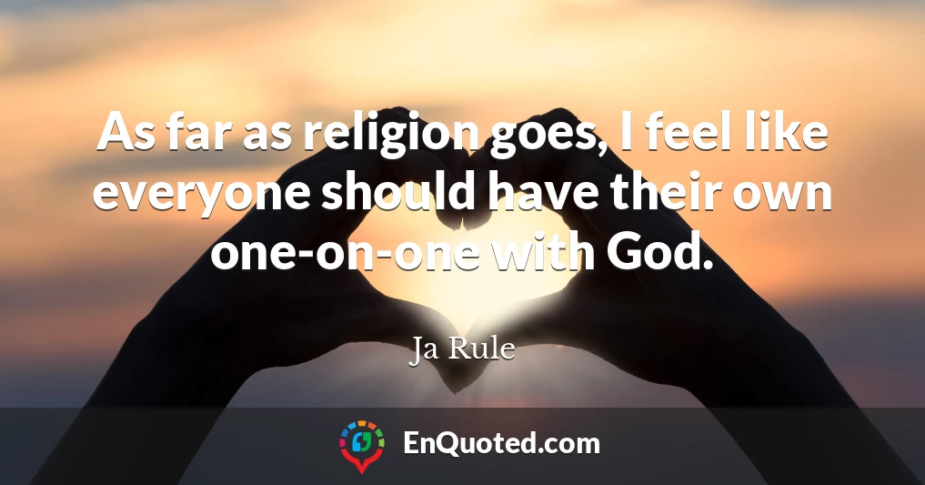 As far as religion goes, I feel like everyone should have their own one-on-one with God.
