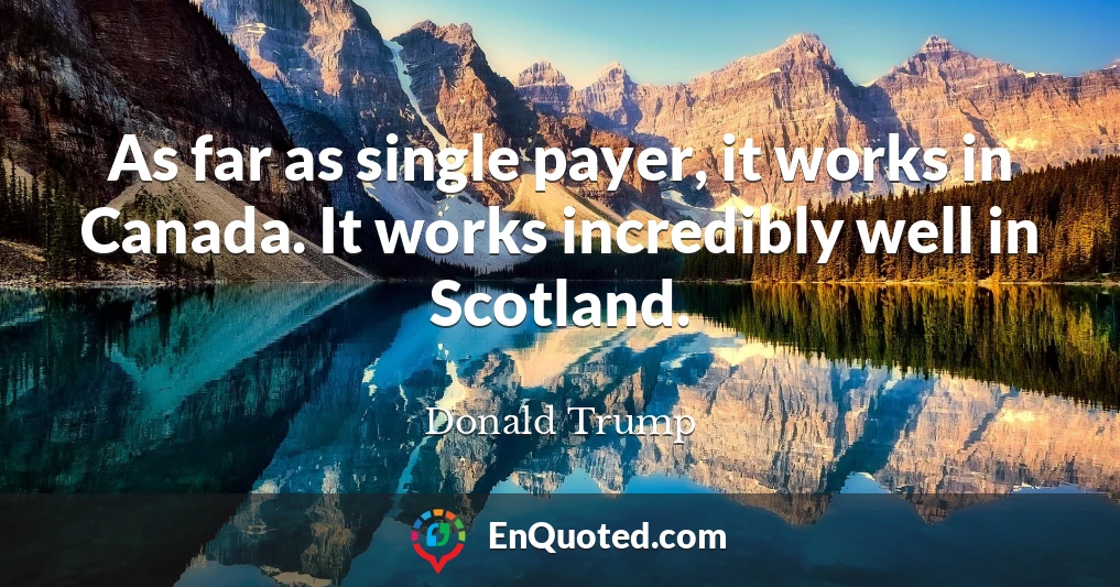 As far as single payer, it works in Canada. It works incredibly well in Scotland.