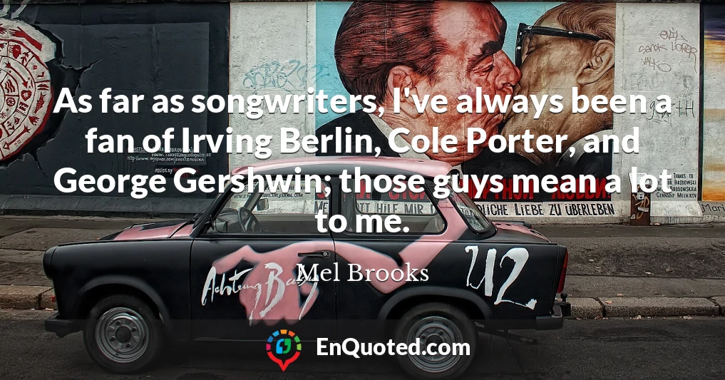 As far as songwriters, I've always been a fan of Irving Berlin, Cole Porter, and George Gershwin; those guys mean a lot to me.