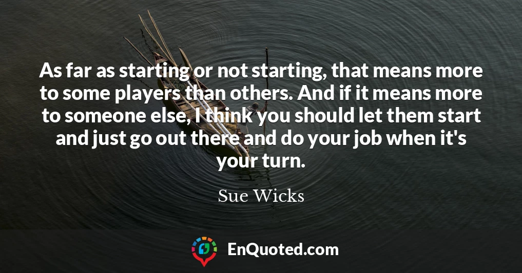 As far as starting or not starting, that means more to some players than others. And if it means more to someone else, I think you should let them start and just go out there and do your job when it's your turn.